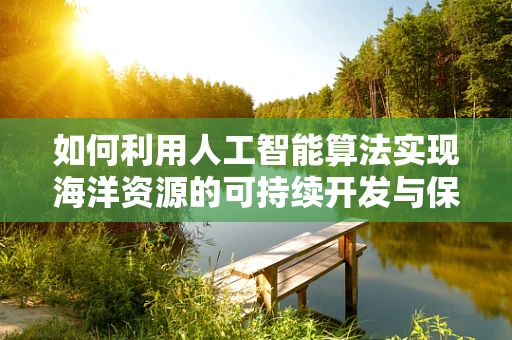 如何利用人工智能算法实现海洋资源的可持续开发与保护？