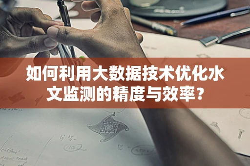 如何利用大数据技术优化水文监测的精度与效率？