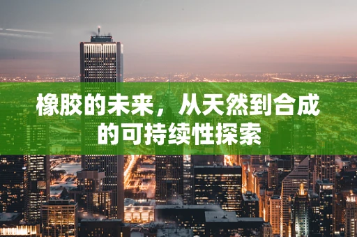 橡胶的未来，从天然到合成的可持续性探索