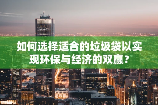 如何选择适合的垃圾袋以实现环保与经济的双赢？