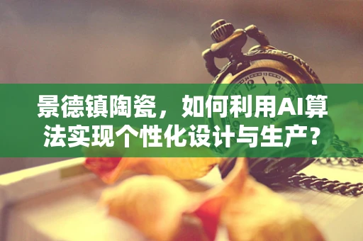 景德镇陶瓷，如何利用AI算法实现个性化设计与生产？