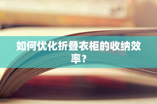 如何优化折叠衣柜的收纳效率？