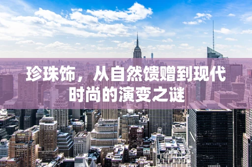珍珠饰，从自然馈赠到现代时尚的演变之谜