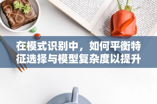 在模式识别中，如何平衡特征选择与模型复杂度以提升算法性能？