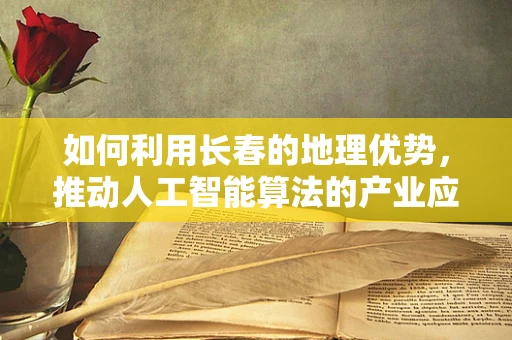 如何利用长春的地理优势，推动人工智能算法的产业应用？