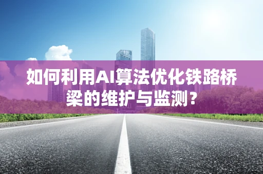 如何利用AI算法优化铁路桥梁的维护与监测？