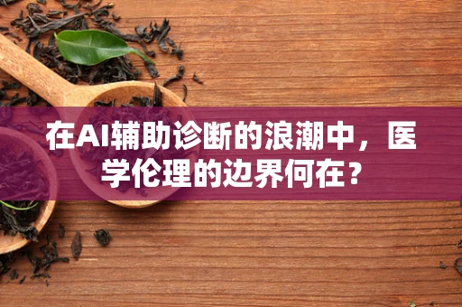 在AI辅助诊断的浪潮中，医学伦理的边界何在？
