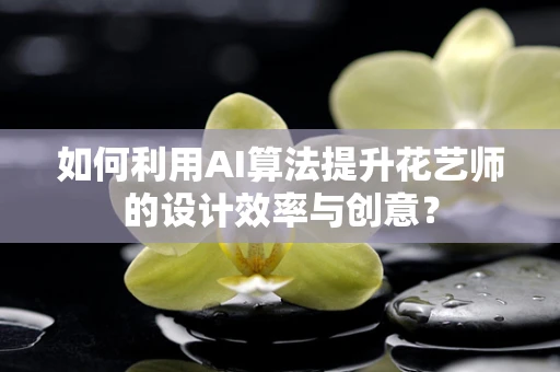 如何利用AI算法提升花艺师的设计效率与创意？