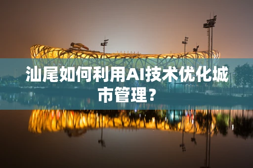 汕尾如何利用AI技术优化城市管理？