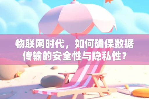物联网时代，如何确保数据传输的安全性与隐私性？