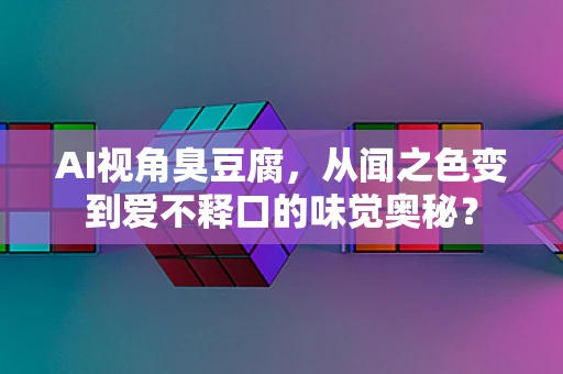 AI视角臭豆腐，从闻之色变到爱不释口的味觉奥秘？