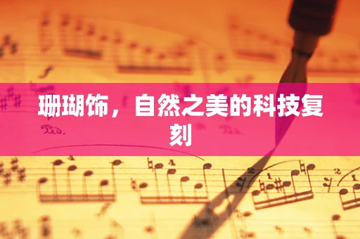 珊瑚饰，自然之美的科技复刻