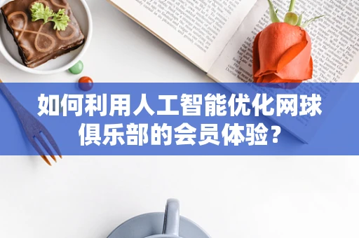 如何利用人工智能优化网球俱乐部的会员体验？