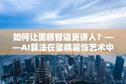如何让蛋糕智造更诱人？——AI算法在蛋糕装饰艺术中的应用探索