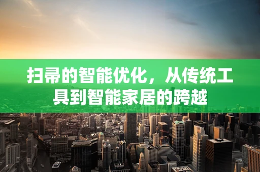 扫帚的智能优化，从传统工具到智能家居的跨越