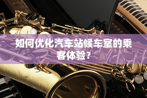 如何优化汽车站候车室的乘客体验？