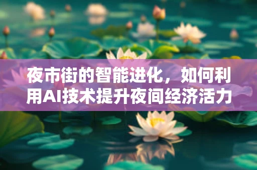 夜市街的智能进化，如何利用AI技术提升夜间经济活力？
