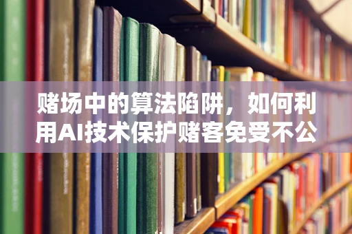 赌场中的算法陷阱，如何利用AI技术保护赌客免受不公？
