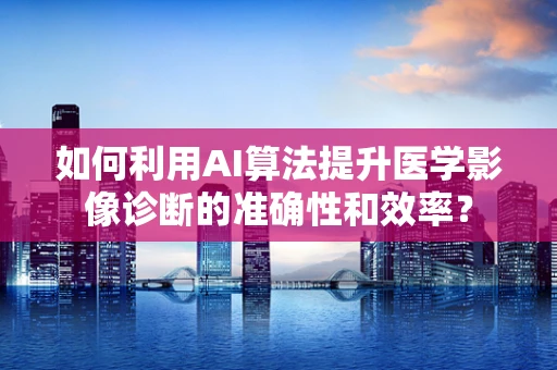 如何利用AI算法提升医学影像诊断的准确性和效率？