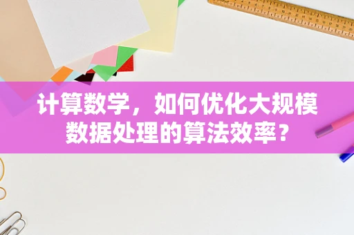 计算数学，如何优化大规模数据处理的算法效率？