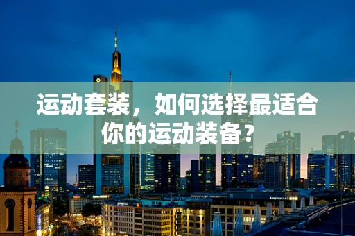 运动套装，如何选择最适合你的运动装备？