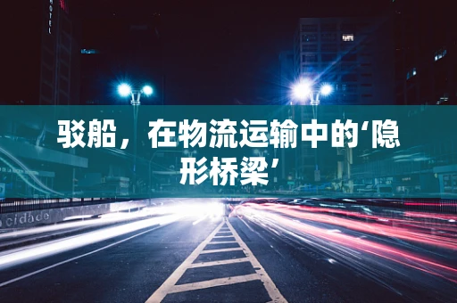 驳船，在物流运输中的‘隐形桥梁’