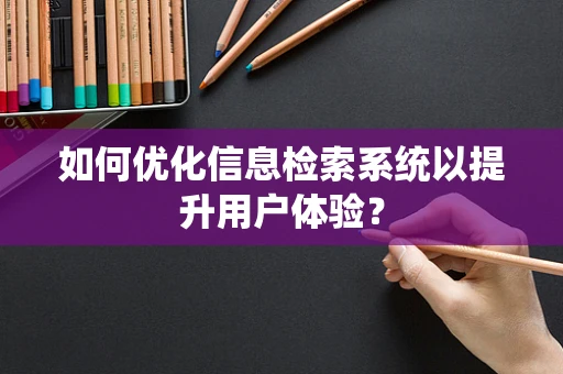 如何优化信息检索系统以提升用户体验？