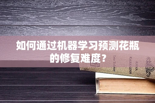 如何通过机器学习预测花瓶的修复难度？