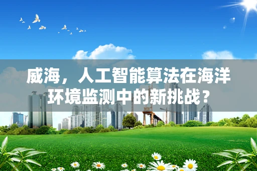 威海，人工智能算法在海洋环境监测中的新挑战？
