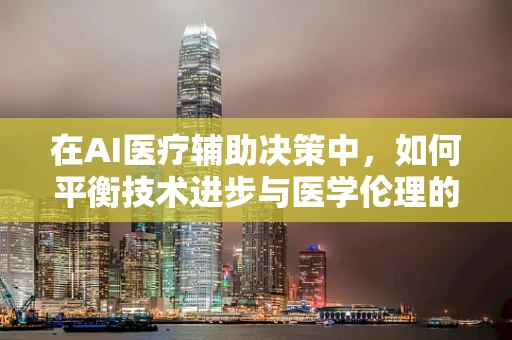 在AI医疗辅助决策中，如何平衡技术进步与医学伦理的边界？