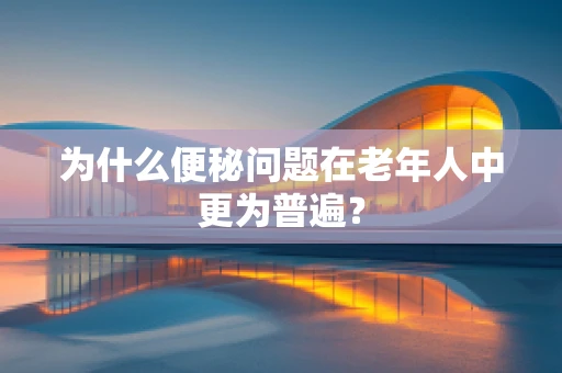 为什么便秘问题在老年人中更为普遍？
