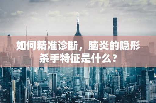 如何精准诊断，脑炎的隐形杀手特征是什么？