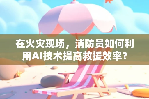 在火灾现场，消防员如何利用AI技术提高救援效率？