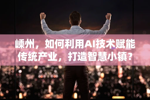 嵊州，如何利用AI技术赋能传统产业，打造智慧小镇？