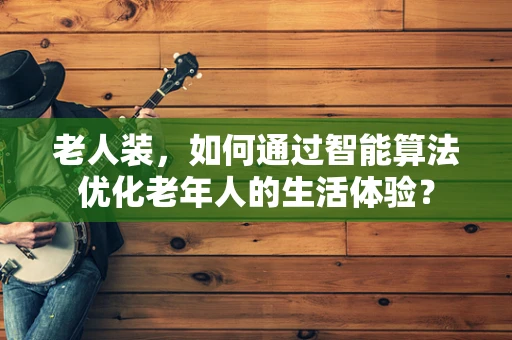 老人装，如何通过智能算法优化老年人的生活体验？