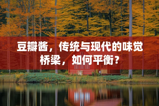 豆瓣酱，传统与现代的味觉桥梁，如何平衡？