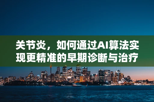 关节炎，如何通过AI算法实现更精准的早期诊断与治疗？