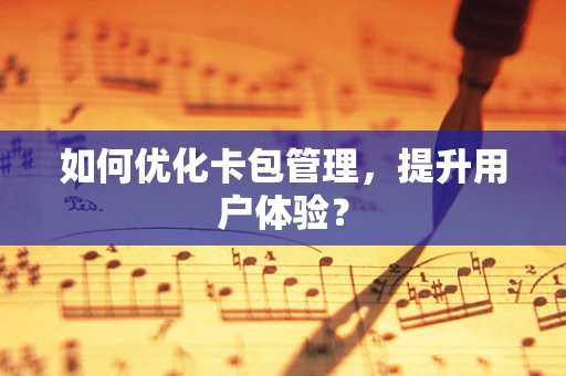 如何优化卡包管理，提升用户体验？