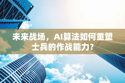 未来战场，AI算法如何重塑士兵的作战能力？