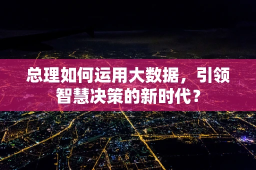 总理如何运用大数据，引领智慧决策的新时代？