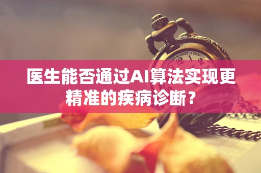 医生能否通过AI算法实现更精准的疾病诊断？