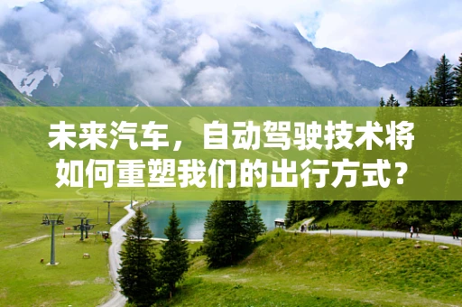 未来汽车，自动驾驶技术将如何重塑我们的出行方式？