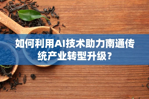 如何利用AI技术助力南通传统产业转型升级？