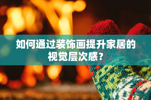 如何通过装饰画提升家居的视觉层次感？