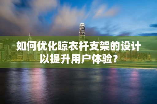 如何优化晾衣杆支架的设计以提升用户体验？