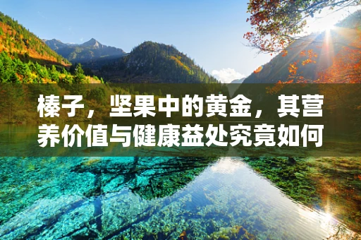 榛子，坚果中的黄金，其营养价值与健康益处究竟如何？