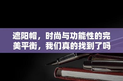 遮阳帽，时尚与功能性的完美平衡，我们真的找到了吗？
