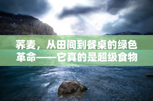 荞麦，从田间到餐桌的绿色革命——它真的是超级食物吗？