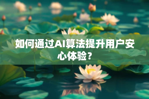 如何通过AI算法提升用户安心体验？