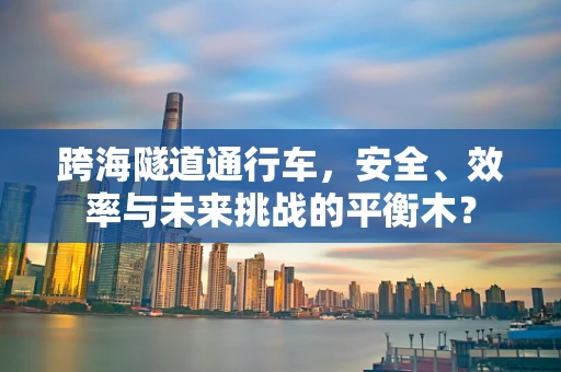 跨海隧道通行车，安全、效率与未来挑战的平衡木？